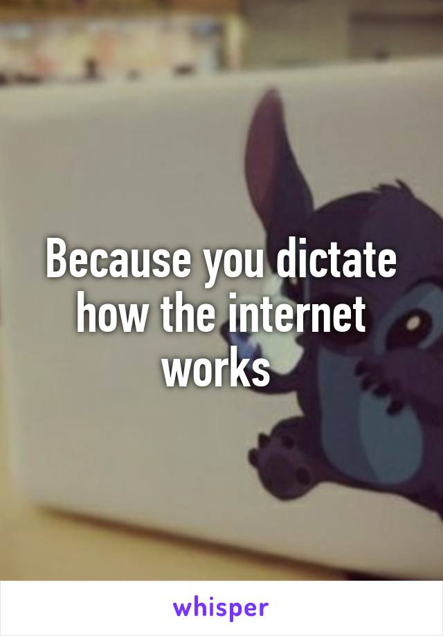 Because you dictate how the internet works 