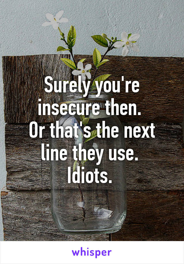 Surely you're insecure then. 
Or that's the next line they use. 
Idiots. 