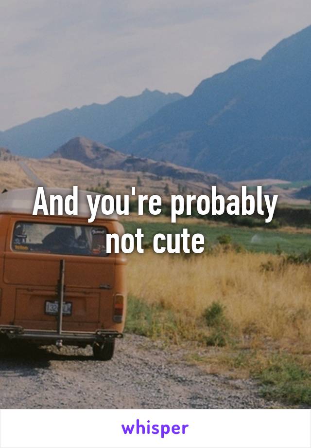 And you're probably not cute