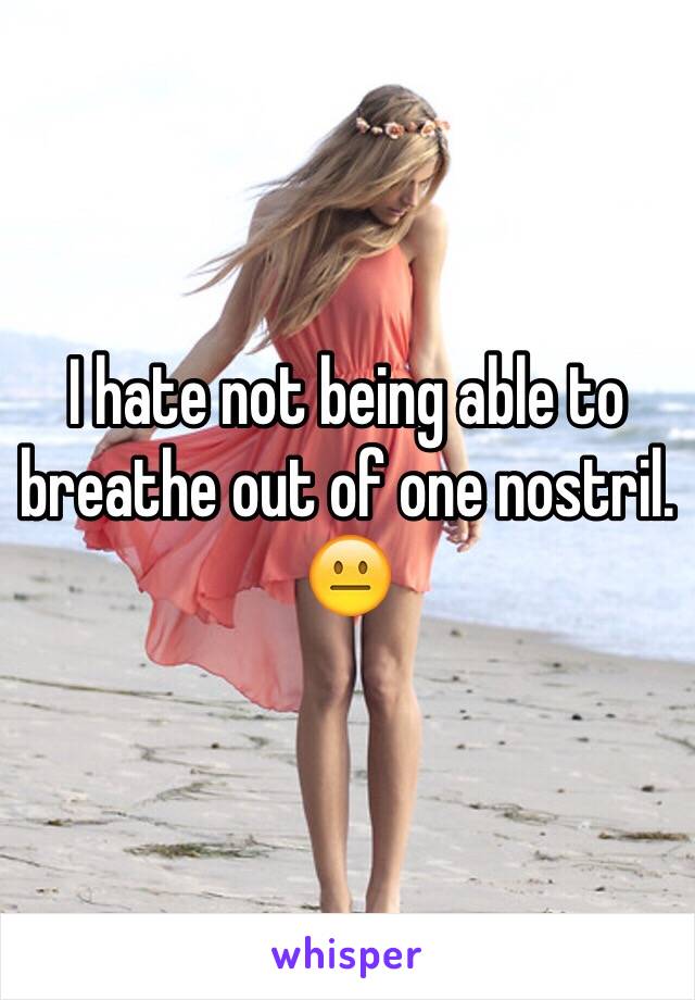 I hate not being able to breathe out of one nostril. 😐