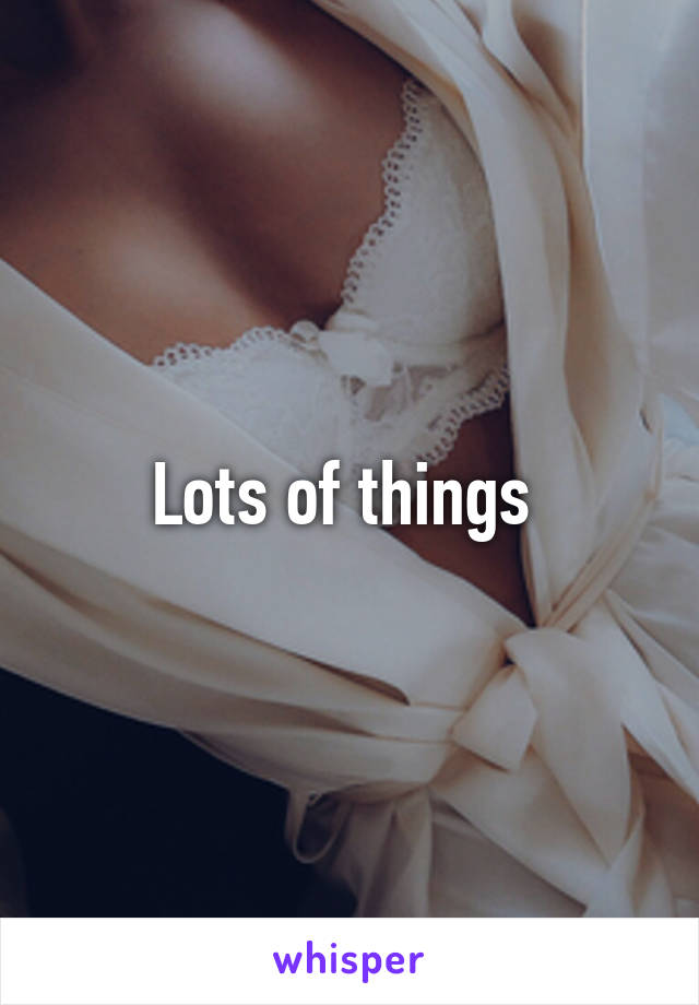 Lots of things 