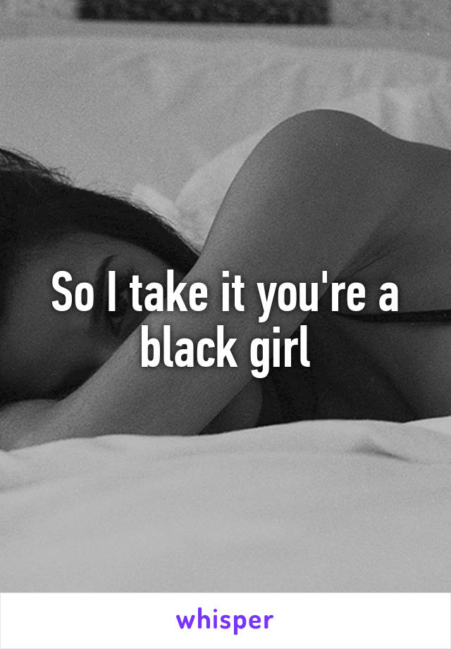 So I take it you're a black girl