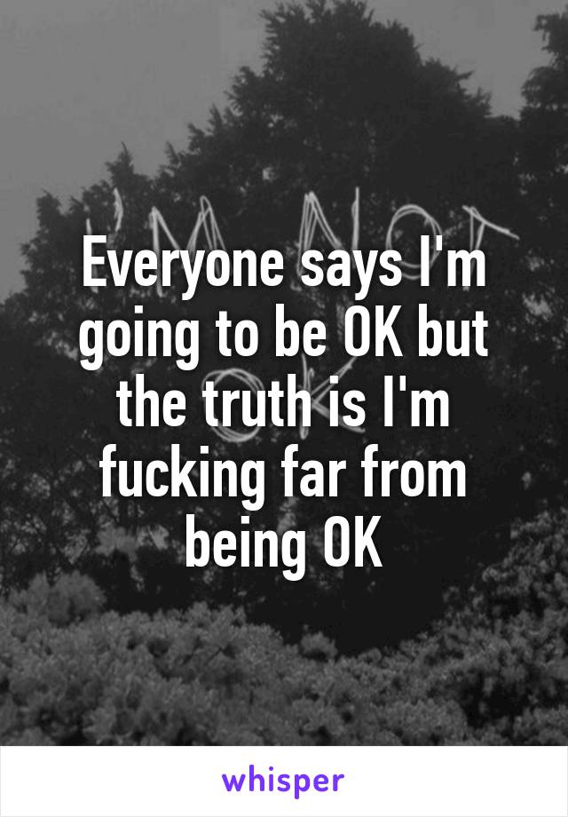 Everyone says I'm going to be OK but the truth is I'm fucking far from being OK