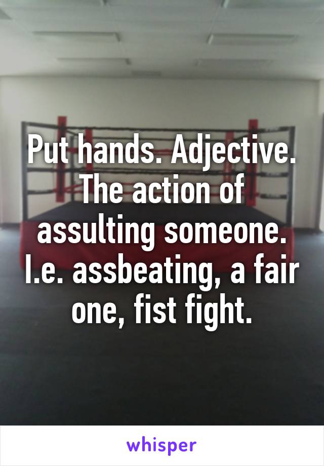 Put hands. Adjective. The action of assulting someone. I.e. assbeating, a fair one, fist fight.