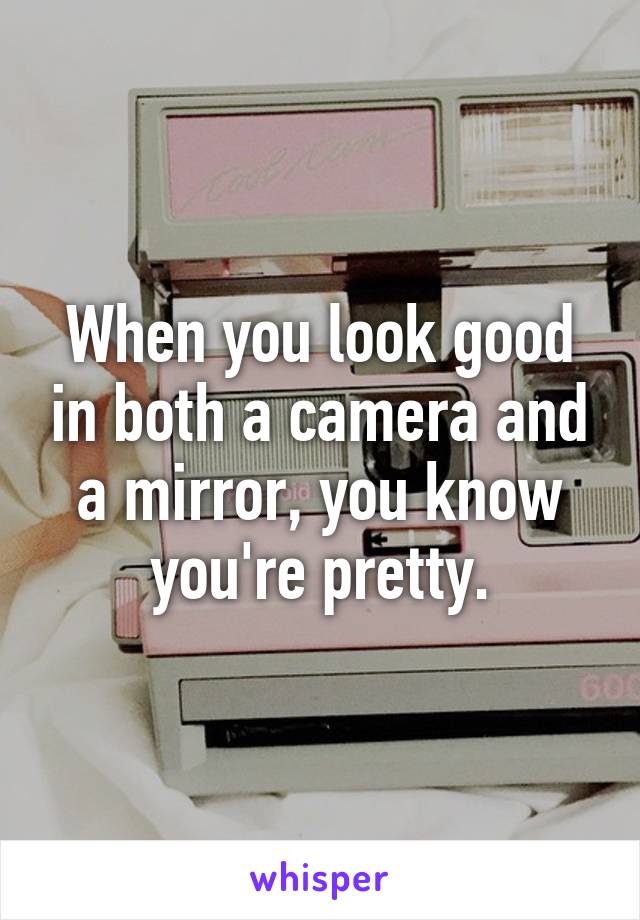 When you look good in both a camera and a mirror, you know you're pretty.