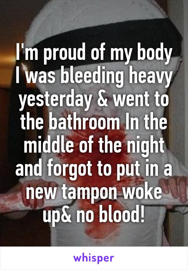 I'm proud of my body I was bleeding heavy yesterday & went to the bathroom In the middle of the night and forgot to put in a new tampon woke up& no blood!