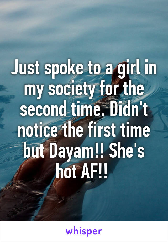 Just spoke to a girl in my society for the second time. Didn't notice the first time but Dayam!! She's hot AF!! 