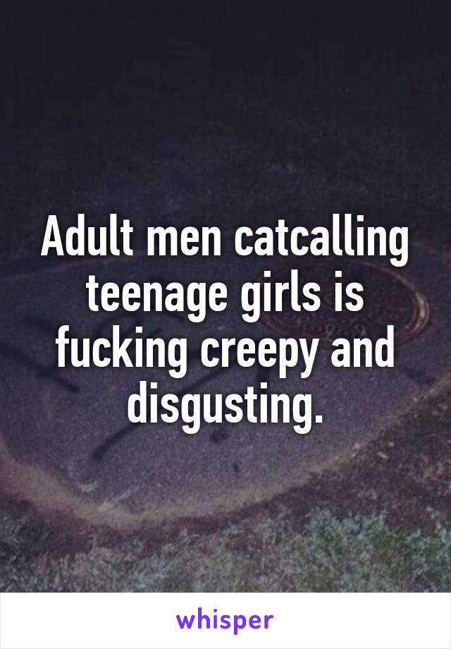 Adult men catcalling teenage girls is fucking creepy and disgusting.