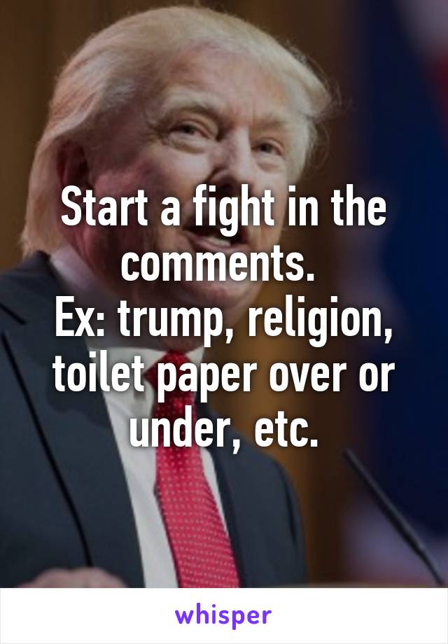 Start a fight in the comments. 
Ex: trump, religion, toilet paper over or under, etc.