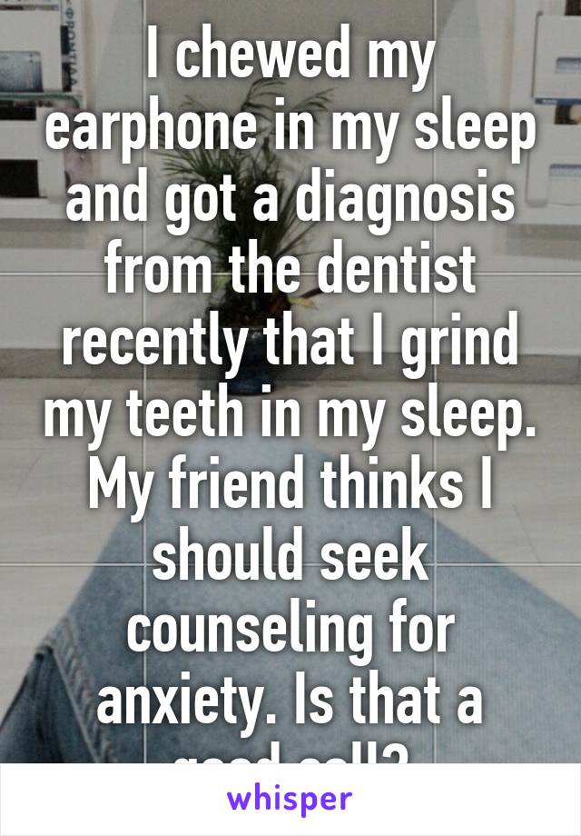 I chewed my earphone in my sleep and got a diagnosis from the dentist recently that I grind my teeth in my sleep. My friend thinks I should seek counseling for anxiety. Is that a good call?