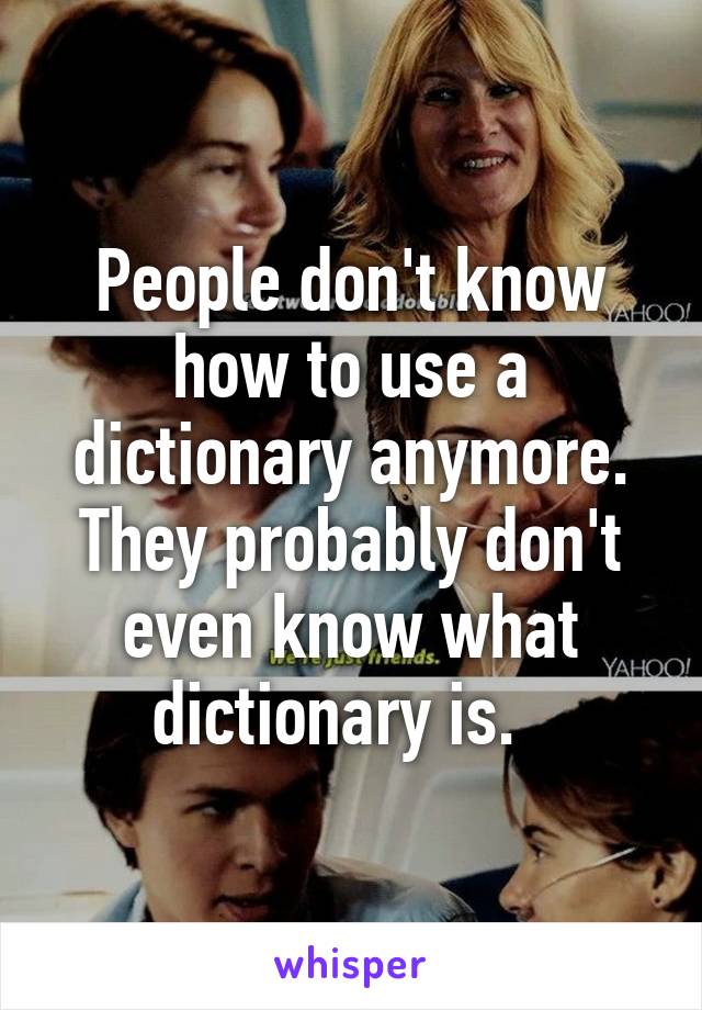 People don't know how to use a dictionary anymore. They probably don't even know what dictionary is.  