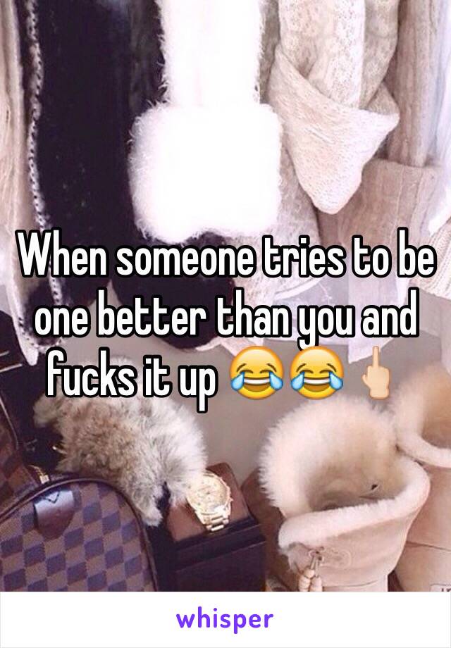 When someone tries to be one better than you and fucks it up 😂😂🖕🏻