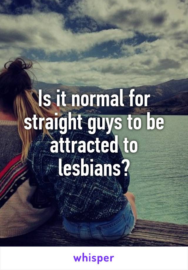 Is it normal for straight guys to be attracted to lesbians?