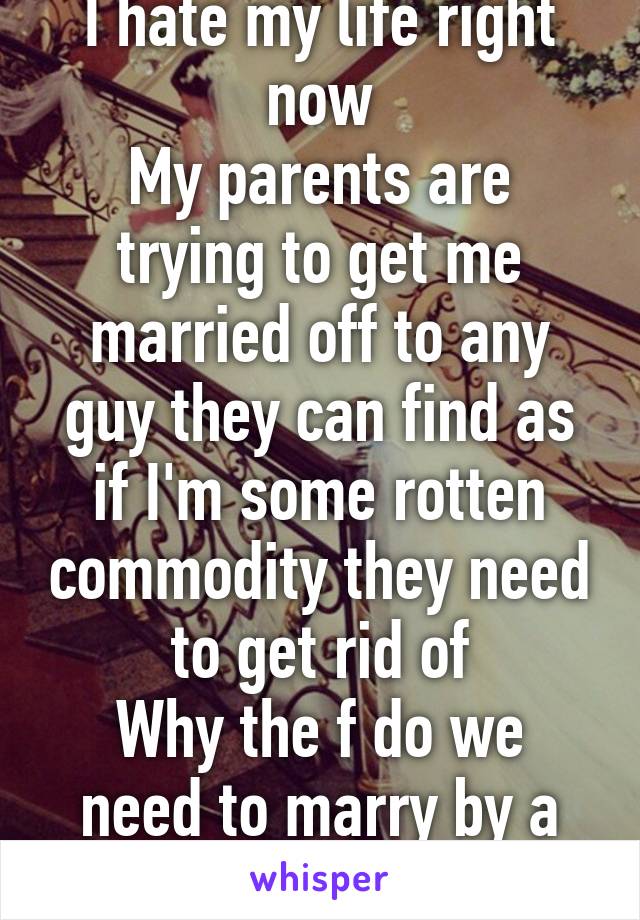 I hate my life right now
My parents are trying to get me married off to any guy they can find as if I'm some rotten commodity they need to get rid of
Why the f do we need to marry by a certain age? :(