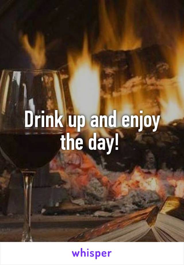 Drink up and enjoy the day! 