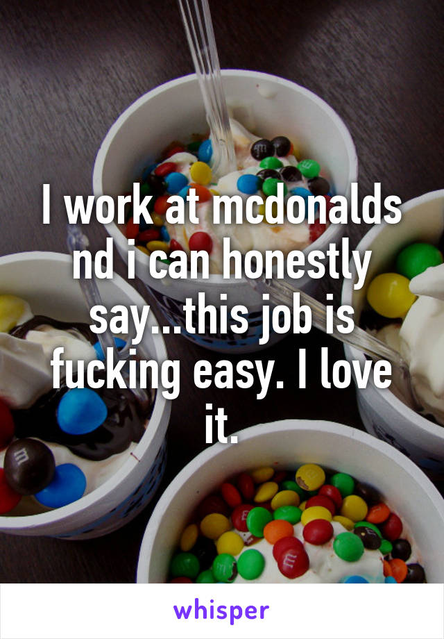 I work at mcdonalds nd i can honestly say...this job is fucking easy. I love it.