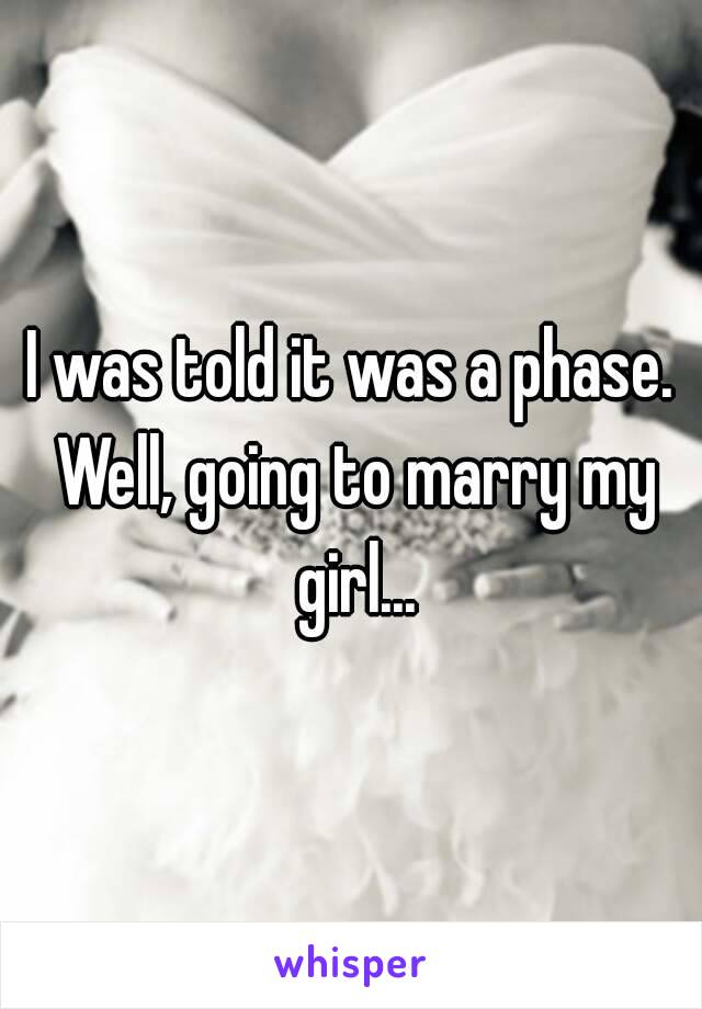 I was told it was a phase. Well, going to marry my girl...