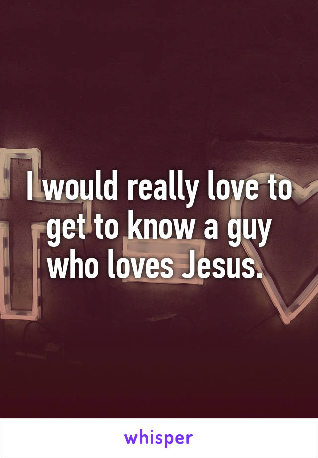 I would really love to get to know a guy who loves Jesus. 