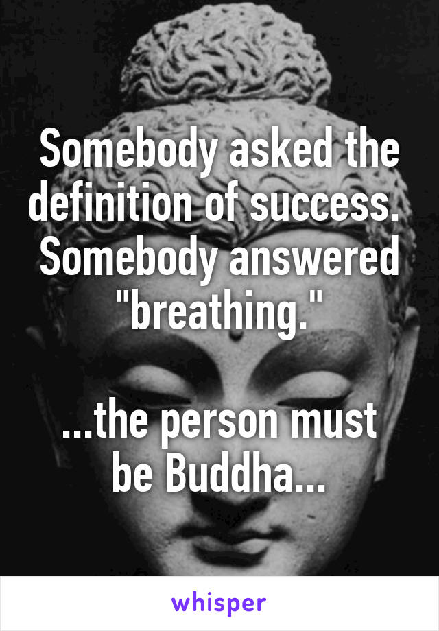 Somebody asked the definition of success.  Somebody answered "breathing."

...the person must be Buddha...