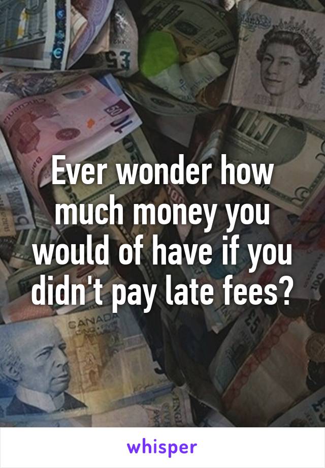 Ever wonder how much money you would of have if you didn't pay late fees?