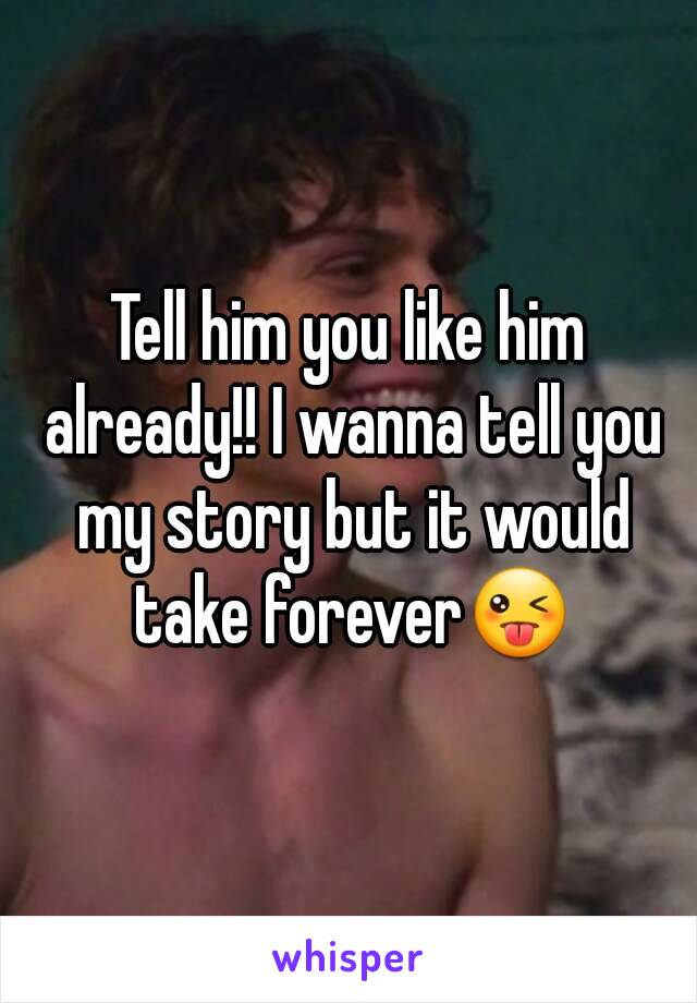 Tell him you like him already!! I wanna tell you my story but it would take forever😜