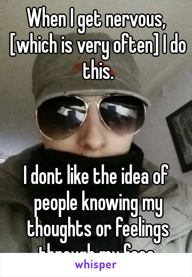 When I get nervous, [which is very often] I do this.



I dont like the idea of people knowing my thoughts or feelings through my face.