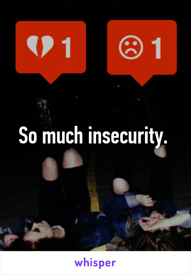 So much insecurity. 