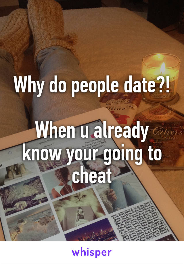 Why do people date?! 
When u already know your going to cheat