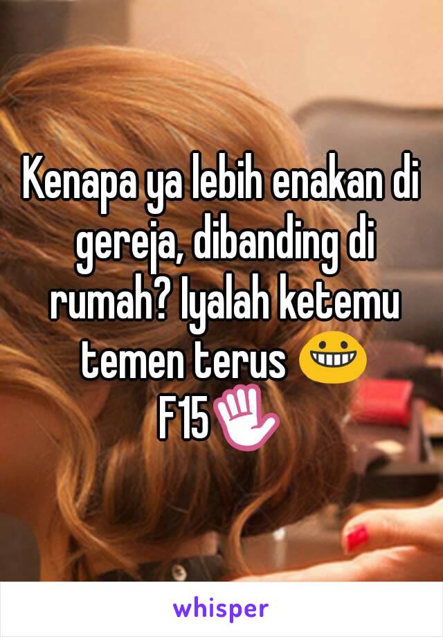 Kenapa ya lebih enakan di gereja, dibanding di rumah? Iyalah ketemu temen terus 😀
F15✋