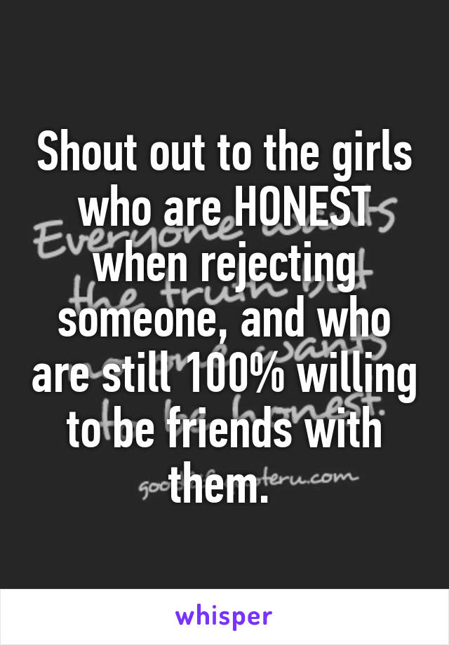 Shout out to the girls who are HONEST when rejecting someone, and who are still 100% willing to be friends with them. 