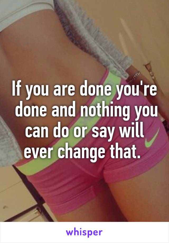 If you are done you're  done and nothing you can do or say will ever change that. 