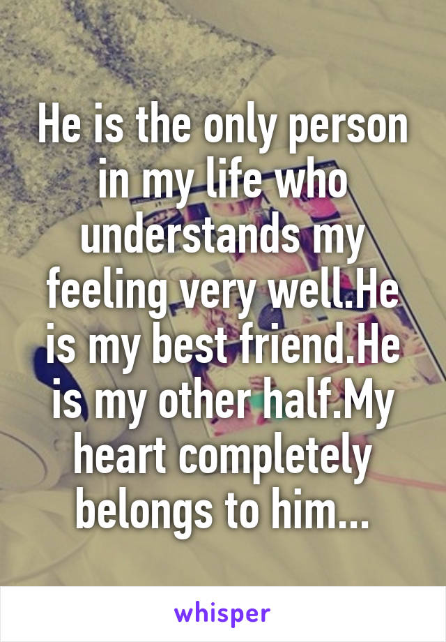 He is the only person in my life who understands my feeling very well.He is my best friend.He is my other half.My heart completely belongs to him...