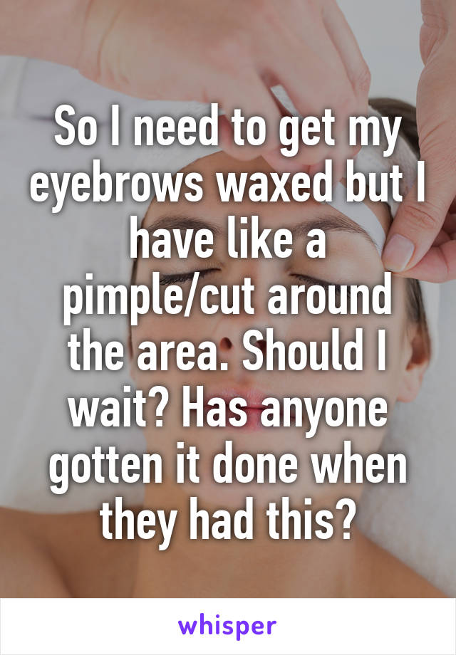 So I need to get my eyebrows waxed but I have like a pimple/cut around the area. Should I wait? Has anyone gotten it done when they had this?