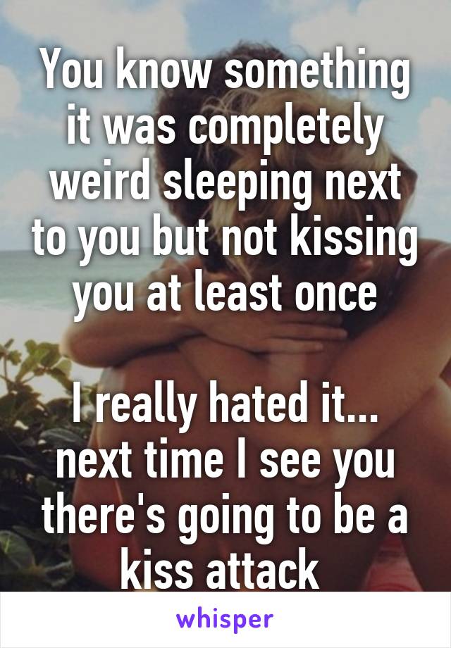 You know something it was completely weird sleeping next to you but not kissing you at least once

I really hated it... next time I see you there's going to be a kiss attack 