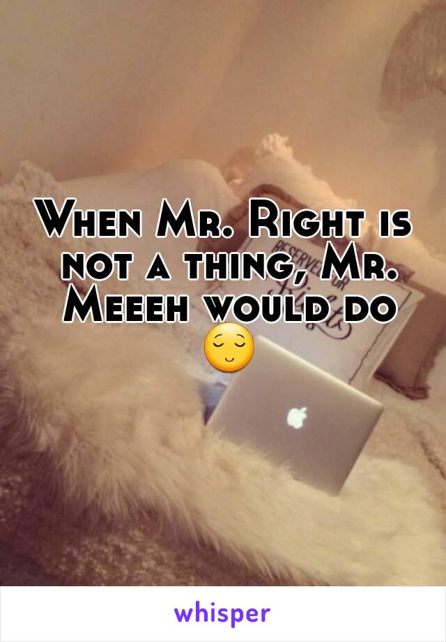 When Mr. Right is not a thing, Mr. Meeeh would do 😌 