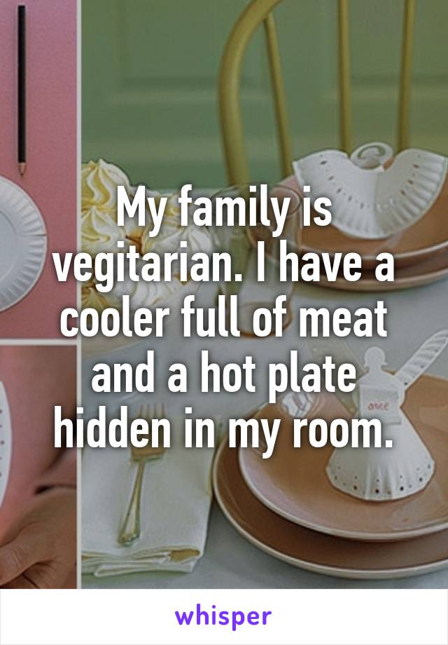 My family is vegitarian. I have a cooler full of meat and a hot plate hidden in my room.