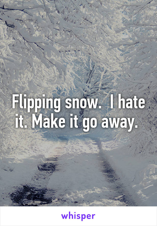 Flipping snow.  I hate it. Make it go away. 