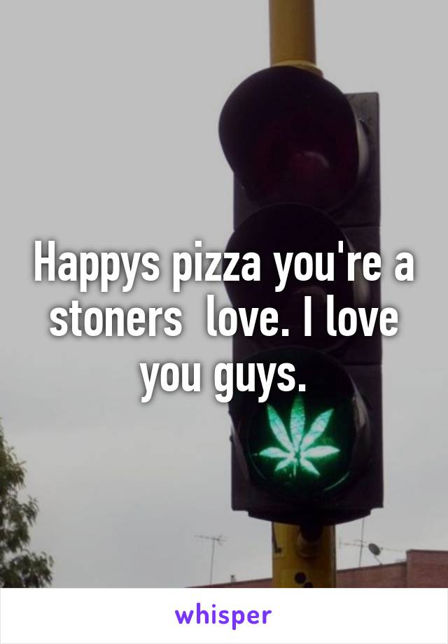 Happys pizza you're a stoners  love. I love you guys.