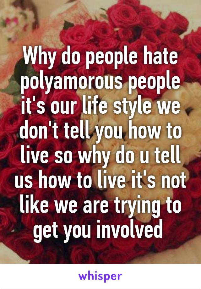 Why do people hate polyamorous people it's our life style we don't tell you how to live so why do u tell us how to live it's not like we are trying to get you involved 