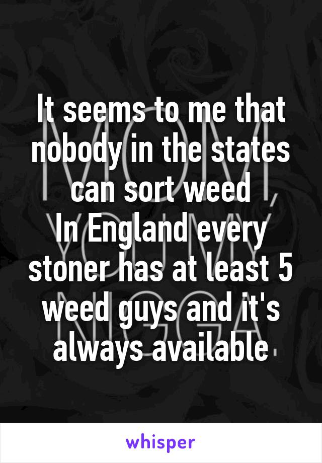 It seems to me that nobody in the states can sort weed
In England every stoner has at least 5 weed guys and it's always available