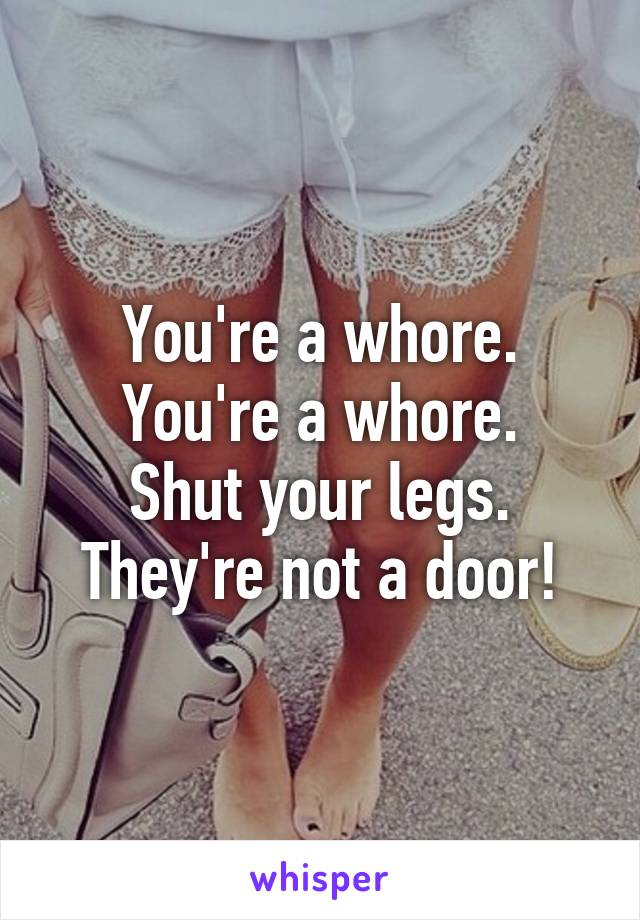 You're a whore.
You're a whore.
Shut your legs.
They're not a door!