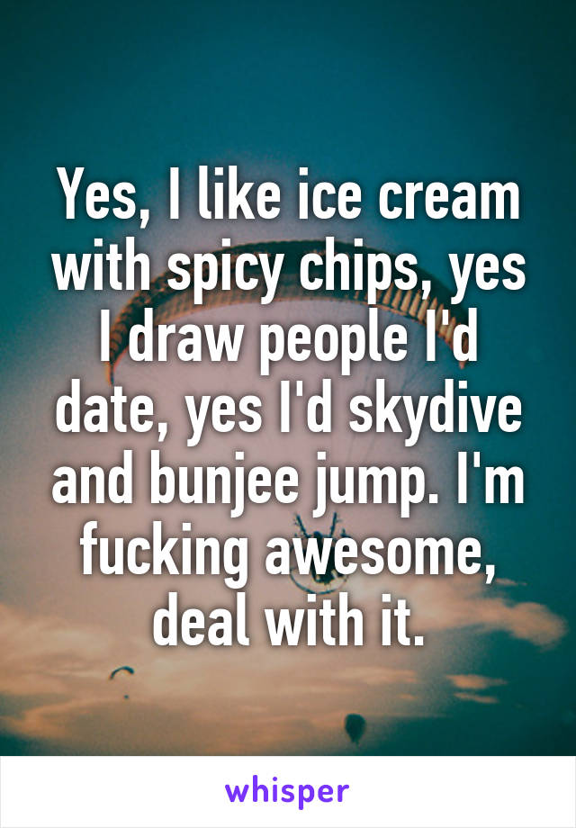 Yes, I like ice cream with spicy chips, yes I draw people I'd date, yes I'd skydive and bunjee jump. I'm fucking awesome, deal with it.