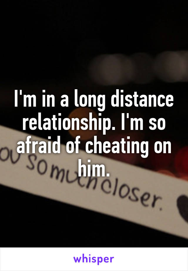 I'm in a long distance relationship. I'm so afraid of cheating on him.