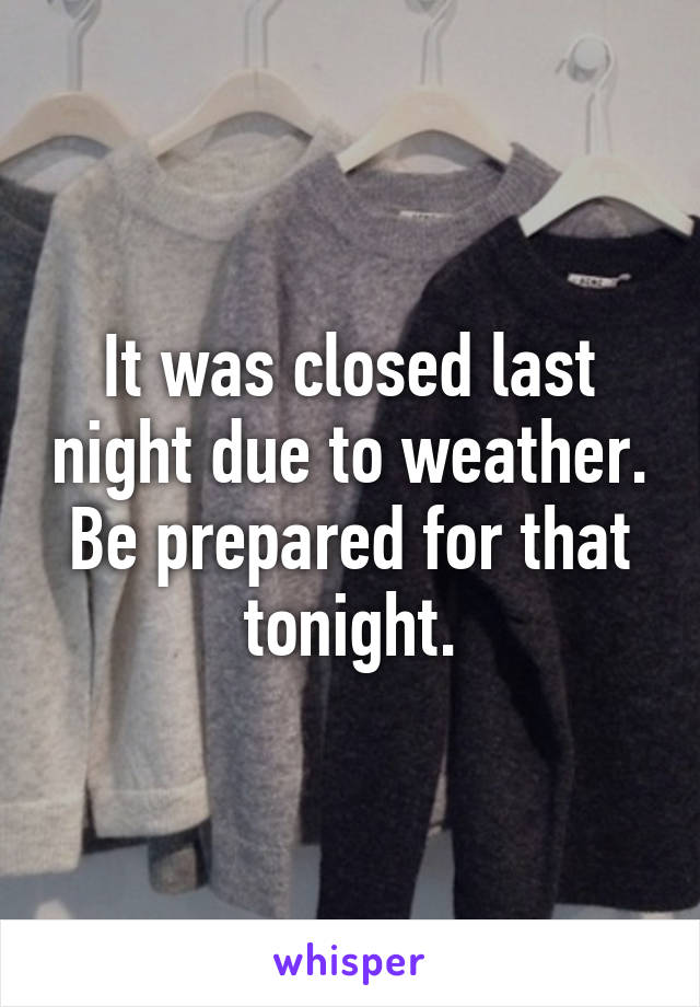 It was closed last night due to weather. Be prepared for that tonight.