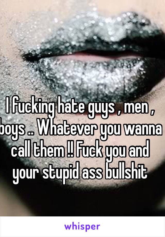 I fucking hate guys , men , boys .. Whatever you wanna call them !! Fuck you and your stupid ass bullshit 