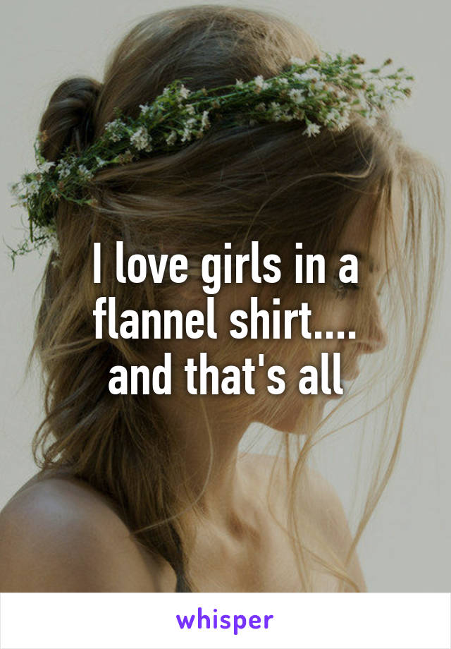 I love girls in a flannel shirt....
and that's all