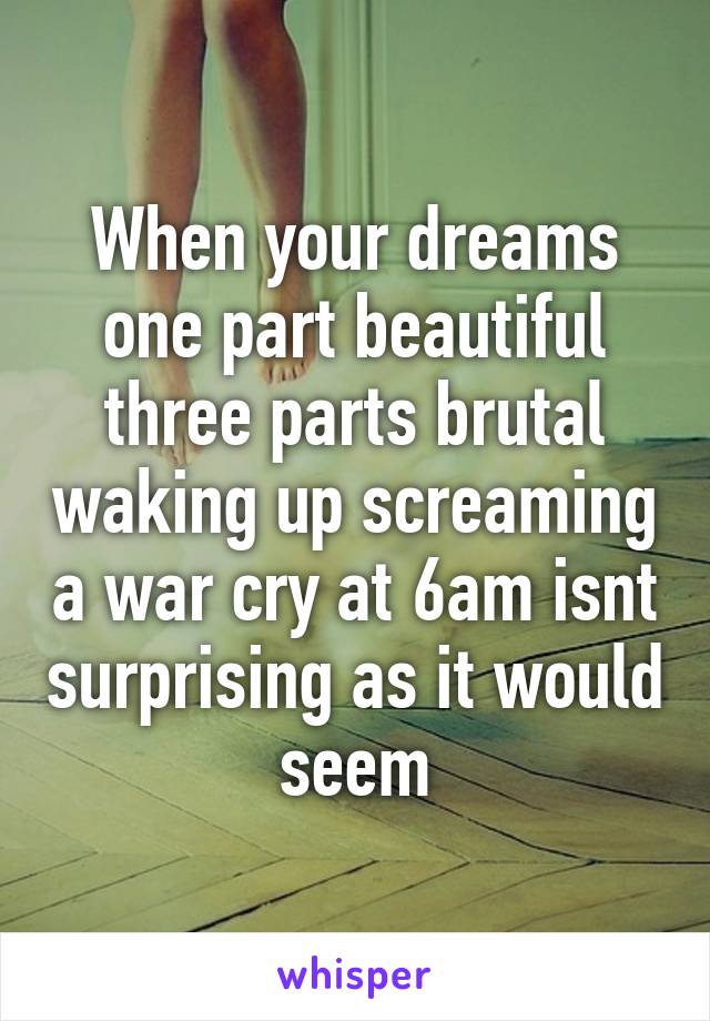 When your dreams one part beautiful three parts brutal waking up screaming a war cry at 6am isnt surprising as it would seem