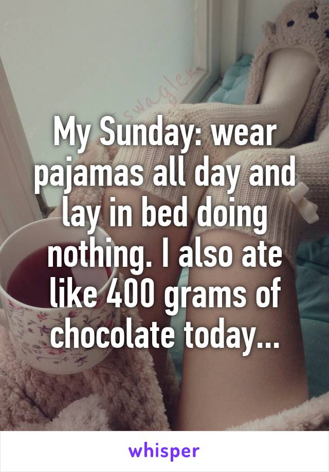 My Sunday: wear pajamas all day and lay in bed doing nothing. I also ate like 400 grams of chocolate today...