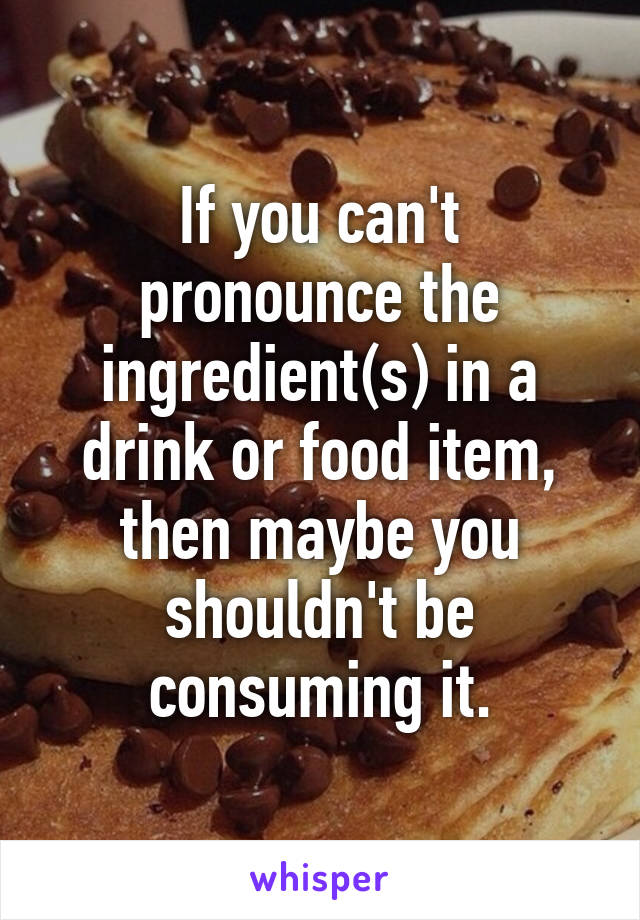 If you can't pronounce the ingredient(s) in a drink or food item, then maybe you shouldn't be consuming it.