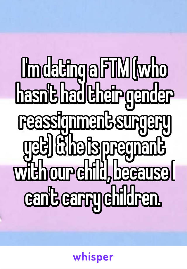 I'm dating a FTM (who hasn't had their gender reassignment surgery yet) & he is pregnant with our child, because I can't carry children. 